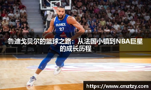 鲁迪戈贝尔的篮球之路：从法国小镇到NBA巨星的成长历程