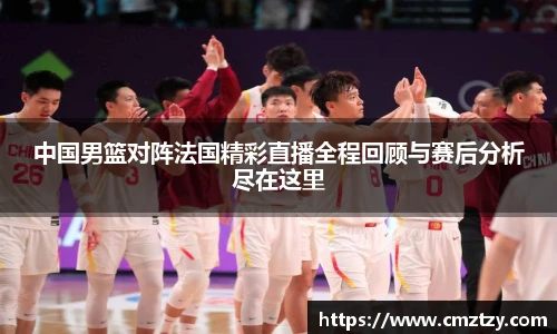 中国男篮对阵法国精彩直播全程回顾与赛后分析尽在这里