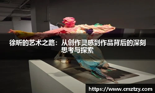 徐昕的艺术之路：从创作灵感到作品背后的深刻思考与探索