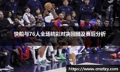 快船与76人全场精彩对决回顾及赛后分析