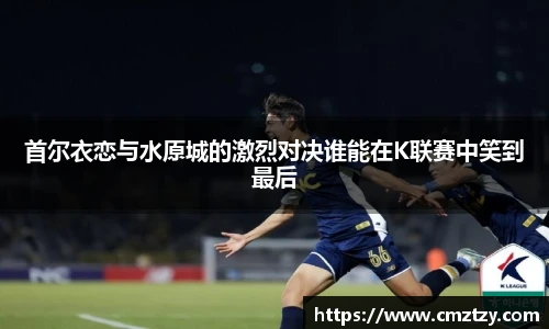 首尔衣恋与水原城的激烈对决谁能在K联赛中笑到最后